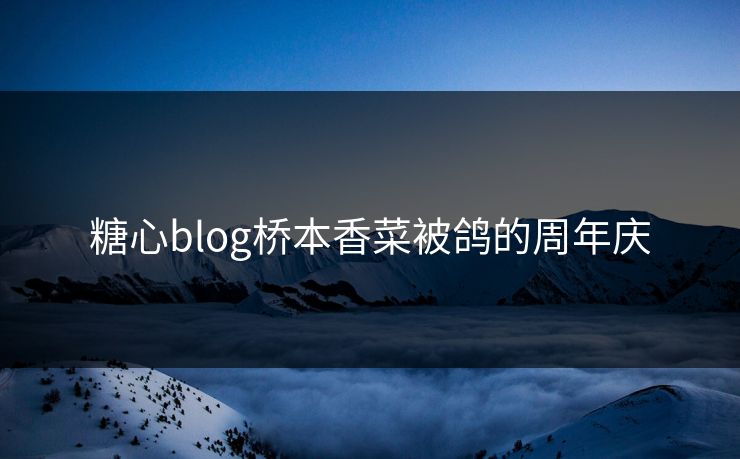 糖心blog桥本香菜被鸽的周年庆