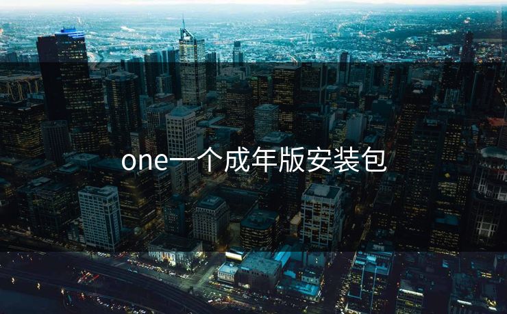 one一个成年版安装包 one一个成年版安装包