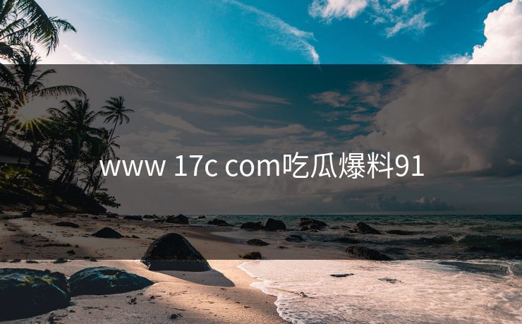 www 17c com吃瓜爆料91 www 17c com吃瓜爆料91