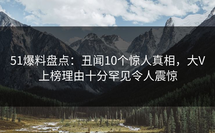 51爆料盘点:丑闻10个惊人真相,大V上榜理由十分罕见令人震惊 51爆料盘点:丑闻10个惊人真相,大V上榜理由十分罕见令人震惊