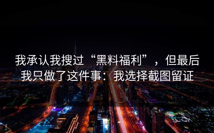 我承认我搜过“黑料福利”，但最后我只做了这件事：我选择截图留证