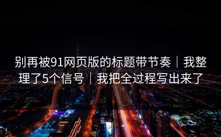 别再被91网页版的标题带节奏｜我整理了5个信号｜我把全过程写出来了