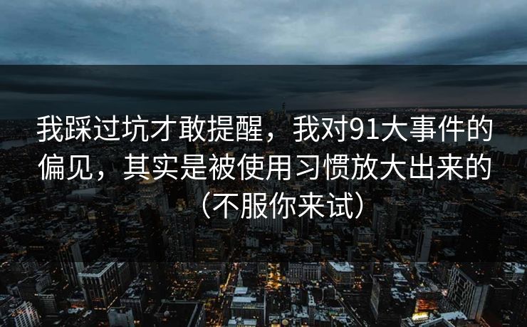 我踩过坑才敢提醒，我对91大事件的偏见，其实是被使用习惯放大出来的（不服你来试）