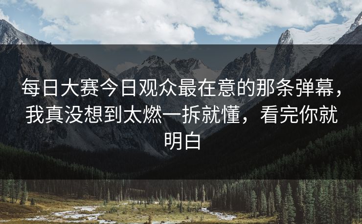 每日大赛今日观众最在意的那条弹幕，我真没想到太燃一拆就懂，看完你就明白