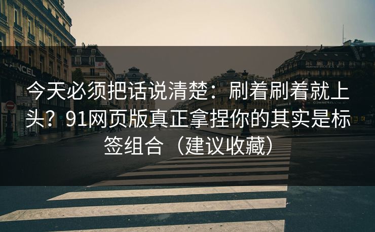 今天必须把话说清楚：刷着刷着就上头？91网页版真正拿捏你的其实是标签组合（建议收藏）