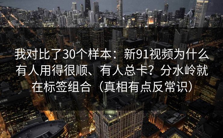 我对比了30个样本：新91视频为什么有人用得很顺、有人总卡？分水岭就在标签组合（真相有点反常识）