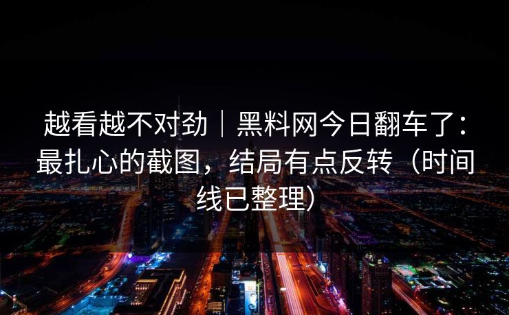 越看越不对劲｜黑料网今日翻车了：最扎心的截图，结局有点反转（时间线已整理）