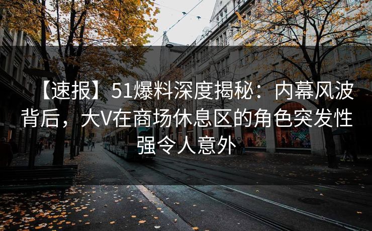 【速报】51爆料深度揭秘：内幕风波背后，大V在商场休息区的角色突发性强令人意外