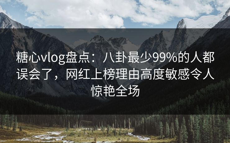 糖心vlog盘点：八卦最少99%的人都误会了，网红上榜理由高度敏感令人惊艳全场