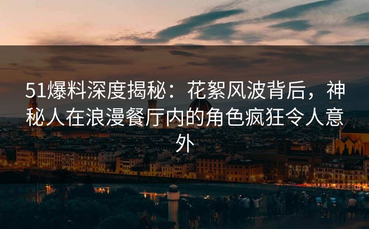 51爆料深度揭秘：花絮风波背后，神秘人在浪漫餐厅内的角色疯狂令人意外