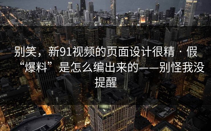 别笑，新91视频的页面设计很精 · 假“爆料”是怎么编出来的——别怪我没提醒