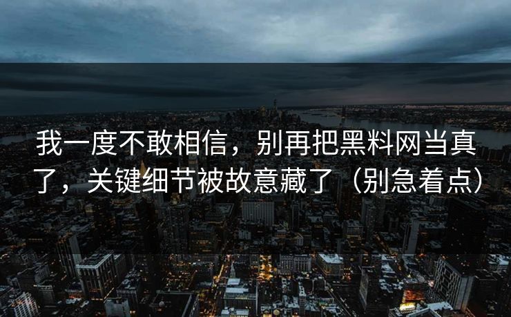 我一度不敢相信，别再把黑料网当真了，关键细节被故意藏了（别急着点）