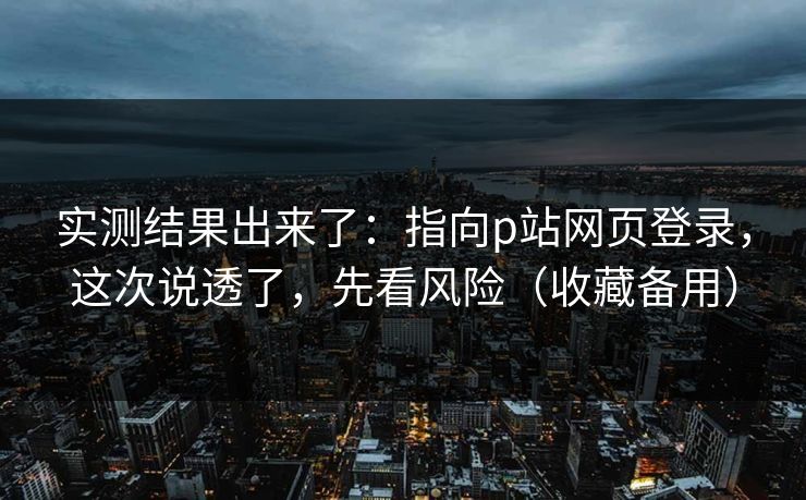 实测结果出来了：指向p站网页登录，这次说透了，先看风险（收藏备用）